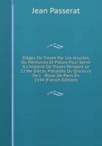 Si?ges De Troyes Par Les J?suites, Ou M?moires Et Pi?ces Pour Servir ? L'histoire De Troyes Pendant Le 17.Me Si?cle, Pr?c?d?s Du Discours De J. . Royal De Paris En 1594 (French Edition)