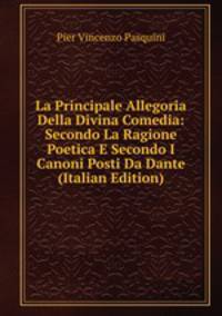 La Principale Allegoria Della Divina Comedia: Secondo La Ragione Poetica E Secondo I Canoni Posti Da Dante (Italian Edition)