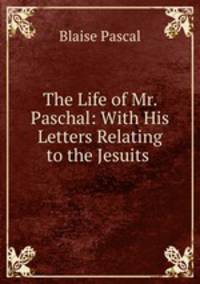 The Life of Mr. Paschal: With His Letters Relating to the Jesuits .