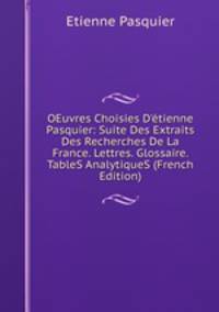 OEuvres Choisies D'?tienne Pasquier: Suite Des Extraits Des Recherches De La France. Lettres. Glossaire. TableS AnalytiqueS (French Edition)