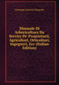 Manuale Di Arboricoltura Da Servire Pe' Proprietarii, Agricoltori, Orticoltori, Ingegneri, Ecc (Italian Edition)