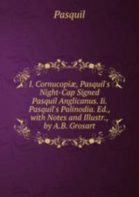 I. Cornucopi?, Pasquil's Night-Cap Signed Pasquil Anglicanus. Ii. Pasquil's Palinodia. Ed., with Notes and Illustr., by A.B. Grosart