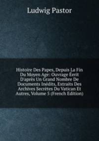 Histoire Des Papes, Depuis La Fin Du Moyen Age: Ouvrage ?erit D'apr?s Un Grand Nombre De Documents In?dits, Extraits Des Archives Secr?tes Du Vatican Et Autres, Volume 5 (French Edition)