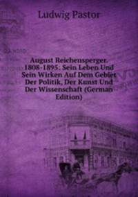 August Reichensperger. 1808-1895: Sein Leben Und Sein Wirken Auf Dem Gebiet Der Politik, Der Kunst Und Der Wissenschaft (German Edition)