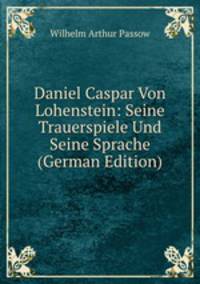 Daniel Caspar Von Lohenstein: Seine Trauerspiele Und Seine Sprache (German Edition)