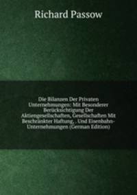 Die Bilanzen Der Privaten Unternehmungen: Mit Besonderer Berucksichtigung Der Aktiengesellschaften, Gesellschaften Mit Beschrankter Haftung, . Und Eisenbahn-Unternehmungen (German Edition)