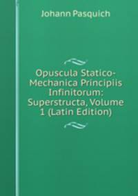 Opuscula Statico-Mechanica Principiis Infinitorum: Superstructa, Volume 1 (Latin Edition)