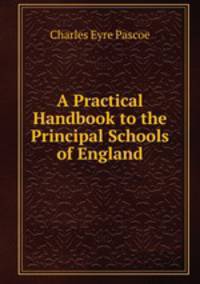 A Practical Handbook to the Principal Schools of England