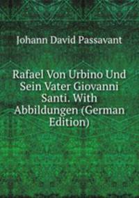 Rafael Von Urbino Und Sein Vater Giovanni Santi. With Abbildungen (German Edition)