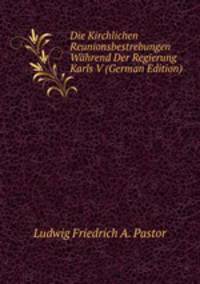 Die Kirchlichen Reunionsbestrebungen Wahrend Der Regierung Karls V (German Edition)