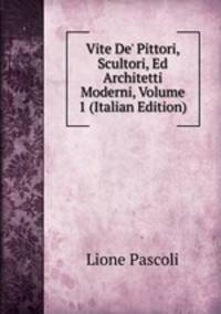 Vite De' Pittori, Scultori, Ed Architetti Moderni, Volume 1 (Italian Edition)