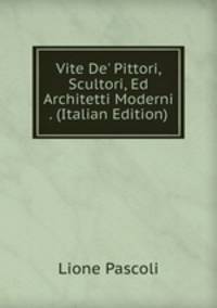 Vite De' Pittori, Scultori, Ed Architetti Moderni . (Italian Edition)