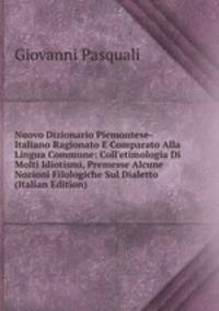 Nuovo Dizionario Piemontese-Italiano Ragionato E Comparato Alla Lingua Commune: Coll'etimologia Di Molti Idiotismi, Premesse Alcune Nozioni Filologiche Sul Dialetto (Italian Edition)