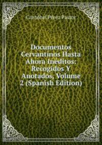 Documentos Cervantinos Hasta Ahora Ineditos: Recogidos Y Anotados, Volume 2 (Spanish Edition)