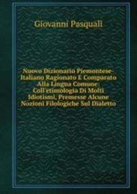 Nuovo Dizionario Piemontese-Italiano Ragionato E Comparato Alla Lingua Comune: Coll'etimologia Di Molti Idiotismi, Premesse Alcune Nozioni Filologiche Sul Dialetto