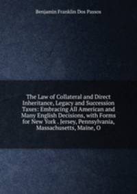 The Law of Collateral and Direct Inheritance, Legacy and Succession Taxes: Embracing All American and Many English Decisions, with Forms for New York . Jersey, Pennsylvania, Massachusetts, Maine, O