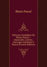 OEuvres Completes De Blaise Pascal .: Opuscules. Lettres. Ouvrages Attribues A Pascal (French Edition)
