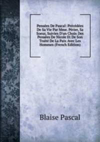 Pens?es De Pascal: Pr?c?d?es De Sa Vie Par Mme. P?rier, Sa Soeur, Suivies D'un Choix Des Pens?es De Nicole Et De Son Trait? De La Paix Avec Les Hommes (French Edition)