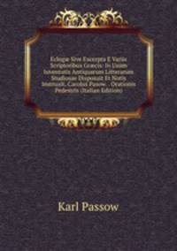 Eclog? Sive Excerpta E Variis Scriptoribus Gr?cis: In Usum Iuventutis Antiquarum Litterarum Studiosae Disposuit Et Notis Instruxit, Carolus Pasow. . Orationis Pedestris (Italian Edition)