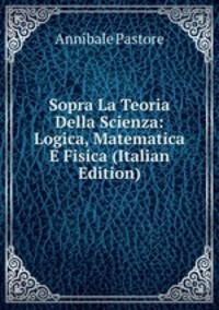 Sopra La Teoria Della Scienza: Logica, Matematica E Fisica (Italian Edition)