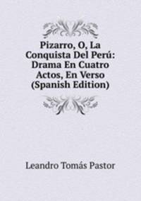 Pizarro, O, La Conquista Del Peru: Drama En Cuatro Actos, En Verso (Spanish Edition)