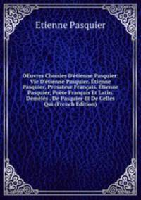 OEuvres Choisies D'?tienne Pasquier: Vie D'?tienne Pasquier. ?tienne Pasquier, Prosateur Fran?ais. ?tienne Pasquier, Po?te Fran?ais Et Latin. D?m?l?s . De Pasquier Et De Celles Qui (French Edition)