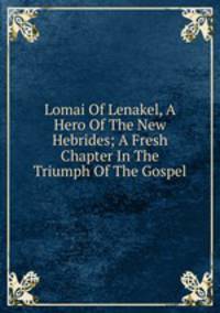 Lomai Of Lenakel, A Hero Of The New Hebrides; A Fresh Chapter In The Triumph Of The Gospel