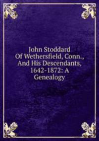 John Stoddard Of Wethersfield, Conn., And His Descendants, 1642-1872: A Genealogy