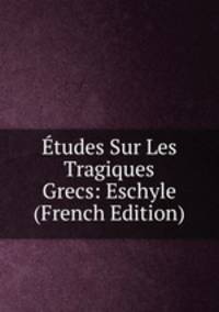Etudes Sur Les Tragiques Grecs: Eschyle (French Edition)