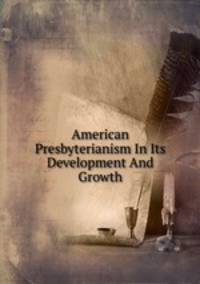 American Presbyterianism In Its Development And Growth