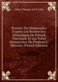 Histoire Du Madawaska: D'apres Les Recherches Historiques De Patrick Therriault Et Les Notes Manuscrites De Prudent L. Mercure (French Edition)