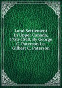 Land Settlement In Upper Canada, 1783-1840, By George C. Paterson i.e. Gilbert C. Paterson