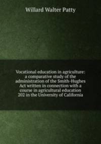Vocational education in agriculture: a comparative study of the administration of the Smith-Hughes Act written in connection with a course in agricultural education 202 in the University of California