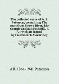 The collected verse of A. B. Paterson, containing The man from Snowy River, Rio Grande and Saltbush Bill, J.P. ; with an introd. by Frederick T. Macartney