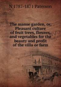 The manse garden, or, Pleasant culture of fruit trees, flowers, and vegetables for the beauty and profit of the villa or farm