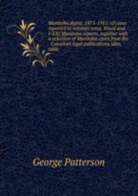 Manitoba digest, 1875-1911: of cases reported in volumes temp. Wood and I-XXI Manitoba reports, together with a selection of Manitoba cases from the . Canadian legal publications, also, table
