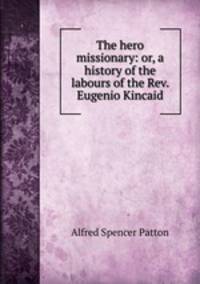 The hero missionary: or, a history of the labours of the Rev. Eugenio Kincaid