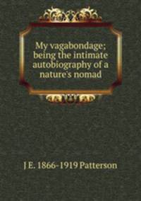 My vagabondage; being the intimate autobiography of a nature's nomad