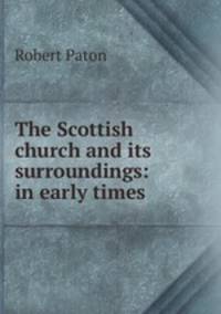 The Scottish church and its surroundings: in early times