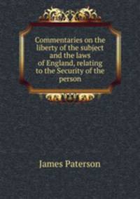 Commentaries on the liberty of the subject and the laws of England, relating to the Security of the person