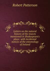 Letters on the natural history of the insects mentioned in Shakespeare's plays: with incidental notices of the entomology of Ireland
