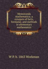 Memoranda mathematica; a synopsis of facts, formulae, and methods in elementary mathematics