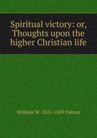 Spiritual victory: or, Thoughts upon the higher Christian life