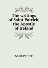 The writings of Saint Patrick, the Apostle of Ireland