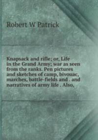 Knapsack and rifle; or, Life in the Grand Army; war as seen from the ranks. Pen pictures and sketches of camp, bivouac, marches, battle-fields and . and narratives of army life . Also,