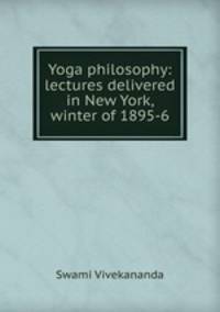 Yoga philosophy: lectures delivered in New York, winter of 1895-6