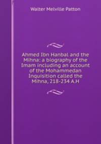 Ahmed Ibn Hanbal and the Mihna: a biography of the Imam including an account of the Mohammedan Inquisition called the Mihna, 218-234 A.H