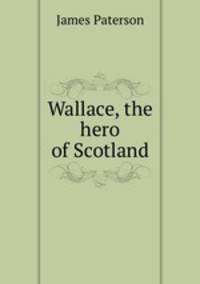 Wallace, the hero of Scotland