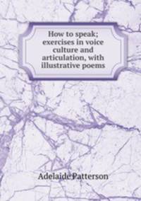 How to speak; exercises in voice culture and articulation, with illustrative poems