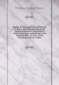 Digest of legal opinions of Thomas B. Paton, general counsel of the American Bankers Association, which have been published in the issues of the . to June, 1919, inclusive, with an index;